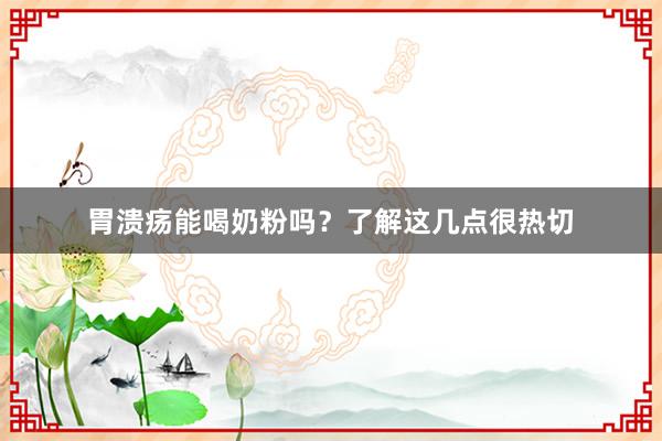 胃溃疡能喝奶粉吗？了解这几点很热切