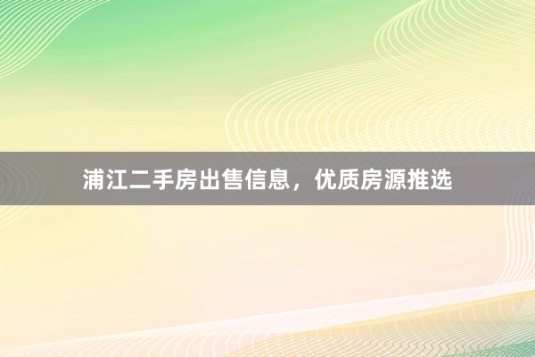 浦江二手房出售信息，优质房源推选